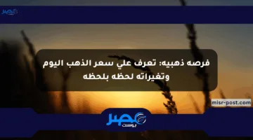 فرصة ذهبية: تعرف على سعر الذهب اليوم وتغيراته لحظة بلحظة